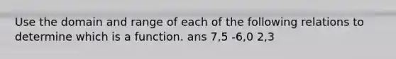 Use the domain and range of each of the following relations to determine which is a function. ans 7,5 -6,0 2,3