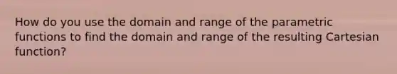 How do you use the domain and range of the parametric functions to find the domain and range of the resulting Cartesian function?