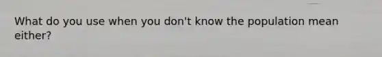 What do you use when you don't know the population mean either?