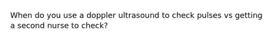 When do you use a doppler ultrasound to check pulses vs getting a second nurse to check?