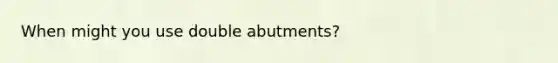 When might you use double abutments?