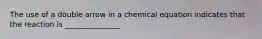 The use of a double arrow in a chemical equation indicates that the reaction is _______________