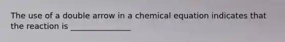 The use of a double arrow in a chemical equation indicates that the reaction is _______________