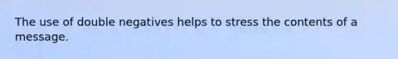 The use of double negatives helps to stress the contents of a message.