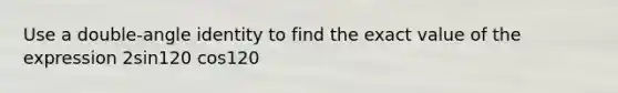 Use a double-angle identity to find the exact value of the expression 2sin120 cos120