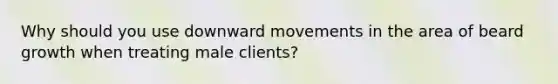 Why should you use downward movements in the area of beard growth when treating male clients?