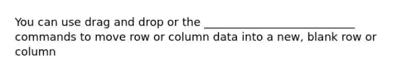 You can use drag and drop or the ___________________________ commands to move row or column data into a new, blank row or column