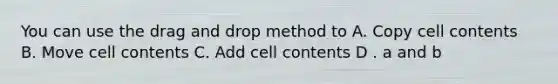 You can use the drag and drop method to A. Copy cell contents B. Move cell contents C. Add cell contents D . a and b