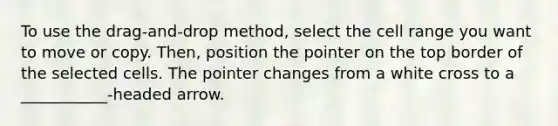 To use the drag-and-drop method, select the cell range you want to move or copy. Then, position the pointer on the top border of the selected cells. The pointer changes from a white cross to a ___________-headed arrow.