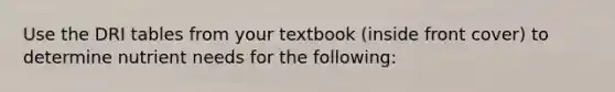 Use the DRI tables from your textbook (inside front cover) to determine nutrient needs for the following: