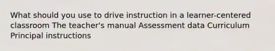 What should you use to drive instruction in a learner-centered classroom The teacher's manual Assessment data Curriculum Principal instructions