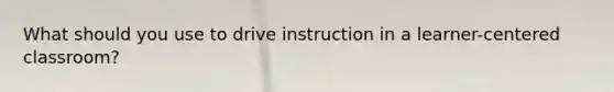 What should you use to drive instruction in a learner-centered classroom?