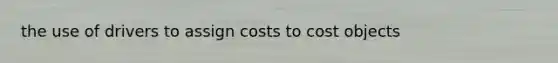 the use of drivers to assign costs to cost objects