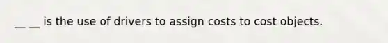 __ __ is the use of drivers to assign costs to cost objects.