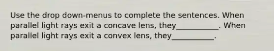 Use the drop down-menus to complete the sentences. When parallel light rays exit a concave lens, they___________. When parallel light rays exit a convex lens, they___________.