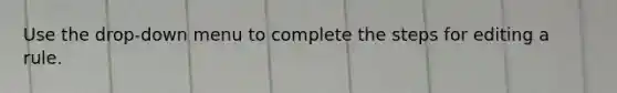 Use the drop-down menu to complete the steps for editing a rule.