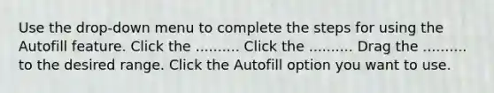 Use the drop-down menu to complete the steps for using the Autofill feature. Click the .......... Click the .......... Drag the .......... to the desired range. Click the Autofill option you want to use.