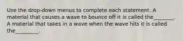 Use the drop-down menus to complete each statement. A material that causes a wave to bounce off it is called the________. A material that takes in a wave when the wave hits it is called the_________.