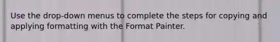 Use the drop-down menus to complete the steps for copying and applying formatting with the Format Painter.