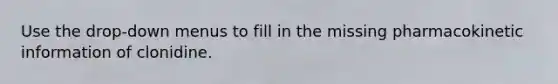 Use the drop-down menus to fill in the missing pharmacokinetic information of clonidine.