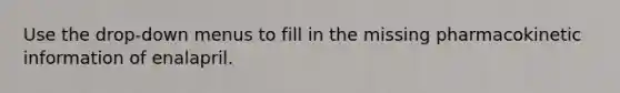 Use the drop-down menus to fill in the missing pharmacokinetic information of enalapril.