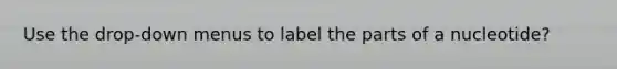 Use the drop-down menus to label the parts of a nucleotide?