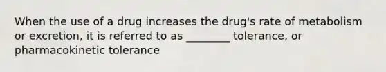 When the use of a drug increases the drug's rate of metabolism or excretion, it is referred to as ________ tolerance, or pharmacokinetic tolerance