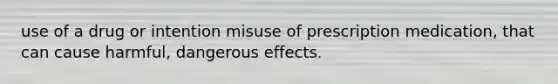 use of a drug or intention misuse of prescription medication, that can cause harmful, dangerous effects.