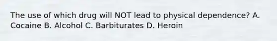 The use of which drug will NOT lead to physical​ dependence? A. Cocaine B. Alcohol C. Barbiturates D. Heroin