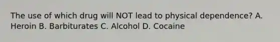 The use of which drug will NOT lead to physical​ dependence? A. Heroin B. Barbiturates C. Alcohol D. Cocaine