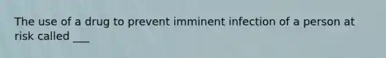 The use of a drug to prevent imminent infection of a person at risk called ___