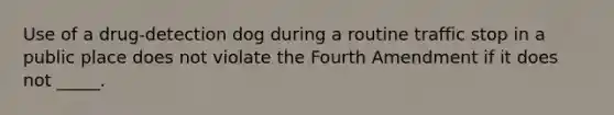 Use of a drug-detection dog during a routine traffic stop in a public place does not violate the Fourth Amendment if it does not _____.