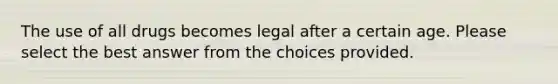 The use of all drugs becomes legal after a certain age. Please select the best answer from the choices provided.