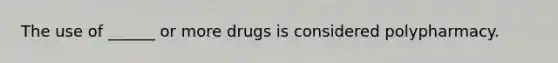 The use of ______ or more drugs is considered polypharmacy.