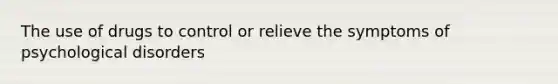 The use of drugs to control or relieve the symptoms of psychological disorders