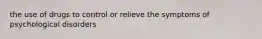 the use of drugs to control or relieve the symptoms of psychological disorders