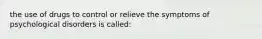 the use of drugs to control or relieve the symptoms of psychological disorders is called: