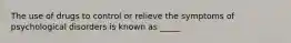 The use of drugs to control or relieve the symptoms of psychological disorders is known as _____