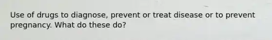 Use of drugs to diagnose, prevent or treat disease or to prevent pregnancy. What do these do?