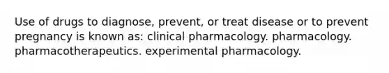 Use of drugs to diagnose, prevent, or treat disease or to prevent pregnancy is known as: clinical pharmacology. pharmacology. pharmacotherapeutics. experimental pharmacology.