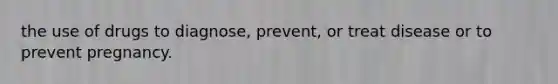 the use of drugs to diagnose, prevent, or treat disease or to prevent pregnancy.