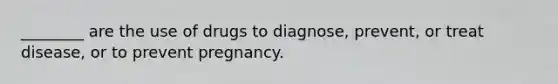 ________ are the use of drugs to diagnose, prevent, or treat disease, or to prevent pregnancy.