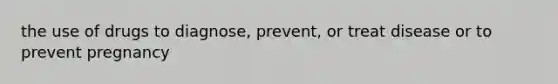 the use of drugs to diagnose, prevent, or treat disease or to prevent pregnancy