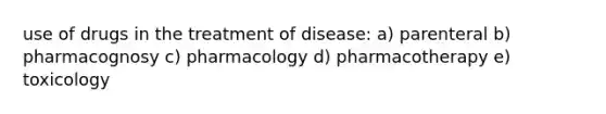 use of drugs in the treatment of disease: a) parenteral b) pharmacognosy c) pharmacology d) pharmacotherapy e) toxicology