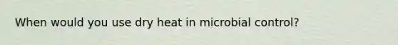 When would you use dry heat in microbial control?