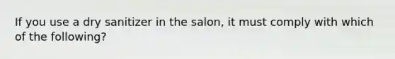 If you use a dry sanitizer in the salon, it must comply with which of the following?