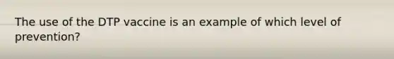 The use of the DTP vaccine is an example of which level of prevention?