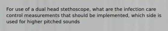 For use of a dual head stethoscope, what are the infection care control measurements that should be implemented, which side is used for higher pitched sounds