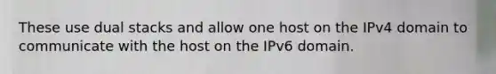 These use dual stacks and allow one host on the IPv4 domain to communicate with the host on the IPv6 domain.