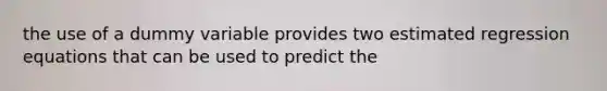 the use of a dummy variable provides two estimated regression equations that can be used to predict the